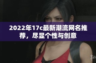2022年17c最新潮流网名推荐，尽显个性与创意