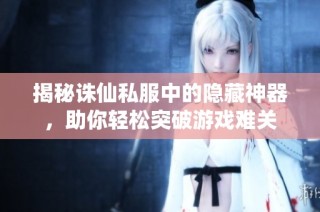 揭秘诛仙私服中的隐藏神器，助你轻松突破游戏难关