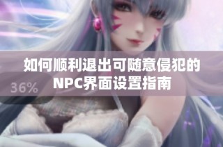 如何顺利退出可随意侵犯的NPC界面设置指南
