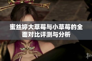 蜜丝婷大草莓与小草莓的全面对比评测与分析