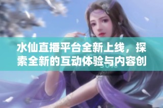 水仙直播平台全新上线，探索全新的互动体验与内容创造