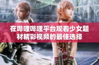 在哔哩哔哩平台观看少女题材精彩视频的最佳选择