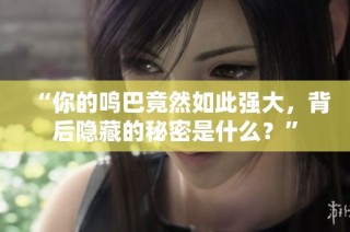 “你的鸣巴竟然如此强大，背后隐藏的秘密是什么？”