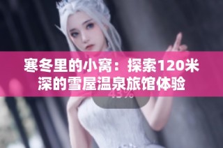 寒冬里的小窝：探索120米深的雪屋温泉旅馆体验