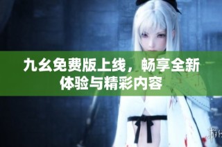 九幺免费版上线，畅享全新体验与精彩内容