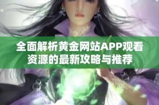 全面解析黄金网站APP观看资源的最新攻略与推荐