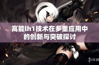 高能lh1技术在多重应用中的创新与突破探讨
