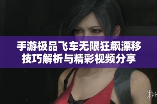 手游极品飞车无限狂飙漂移技巧解析与精彩视频分享