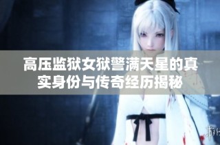 高压监狱女狱警满天星的真实身份与传奇经历揭秘