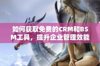 如何获取免费的CRM和BSM工具，提升企业管理效能