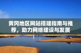 黄冈地区网站搭建指南与推荐，助力网络建设与发展
