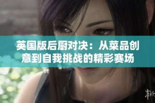 英国版后厨对决：从菜品创意到自我挑战的精彩赛场