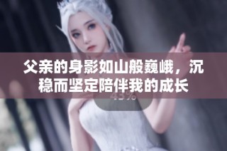 父亲的身影如山般巍峨，沉稳而坚定陪伴我的成长