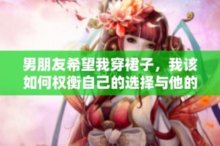 男朋友希望我穿裙子，我该如何权衡自己的选择与他的期待