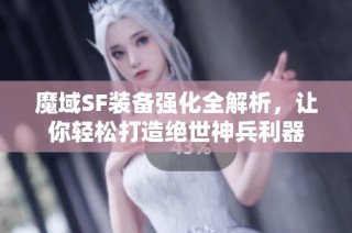 魔域SF装备强化全解析，让你轻松打造绝世神兵利器