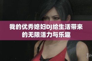 我的优秀媳妇DJ给生活带来的无限活力与乐趣