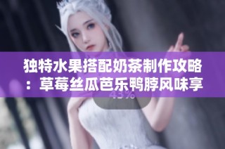 独特水果搭配奶茶制作攻略：草莓丝瓜芭乐鸭脖风味享受