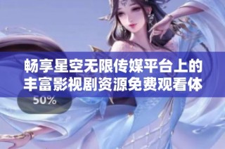 畅享星空无限传媒平台上的丰富影视剧资源免费观看体验