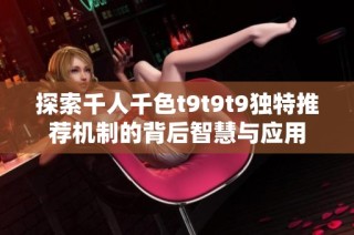 探索千人千色t9t9t9独特推荐机制的背后智慧与应用
