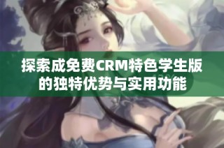 探索成免费CRM特色学生版的独特优势与实用功能