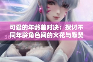 可爱的年龄差对决：探讨不同年龄角色间的火花与默契