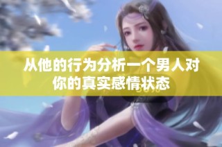 从他的行为分析一个男人对你的真实感情状态