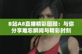 B站A8直播精彩回顾：与你分享难忘瞬间与精彩时刻