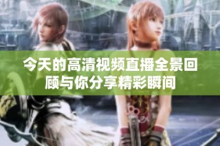 今天的高清视频直播全景回顾与你分享精彩瞬间
