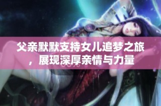 父亲默默支持女儿追梦之旅，展现深厚亲情与力量