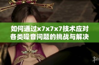 如何通过x7x7x7技术应对各类噪音问题的挑战与解决方案