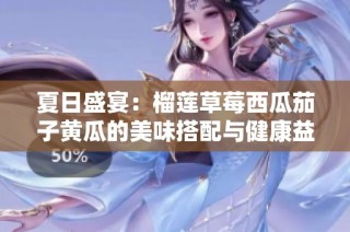 夏日盛宴：榴莲草莓西瓜茄子黄瓜的美味搭配与健康益处