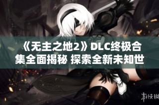 《无主之地2》DLC终极合集全面揭秘 探索全新未知世界