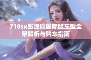 718sx张津瑜国际版车型全景解析与购车指南
