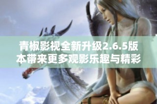 青椒影视全新升级2.6.5版本带来更多观影乐趣与精彩内容