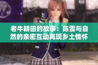 老牛耕田的故事：陈雪与自然的亲密互动再现乡土情怀