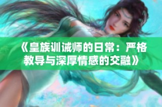 《皇族训诫师的日常：严格教导与深厚情感的交融》