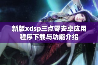 新版xdsp三点零安卓应用程序下载与功能介绍