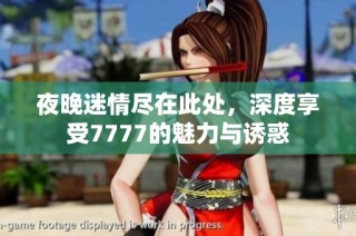 夜晚迷情尽在此处，深度享受7777的魅力与诱惑