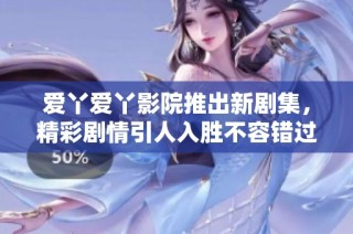 爱丫爱丫影院推出新剧集，精彩剧情引人入胜不容错过