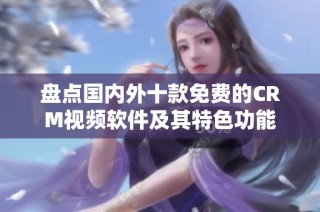 盘点国内外十款免费的CRM视频软件及其特色功能