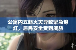 公寓内五起火灾导致紧急熄灯，居民安全受到威胁