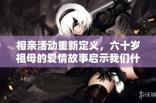 相亲活动重新定义，六十岁祖母的爱情故事启示我们什么