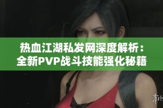 热血江湖私发网深度解析：全新PVP战斗技能强化秘籍大曝光
