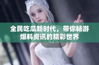 全民吃瓜新时代，带你畅游爆料资讯的精彩世界