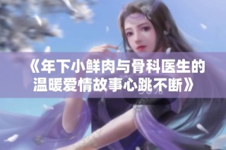 《年下小鲜肉与骨科医生的温暖爱情故事心跳不断》