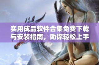 实用成品软件合集免费下载与安装指南，助你轻松上手