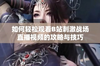 如何轻松观看B站刺激战场直播视频的攻略与技巧