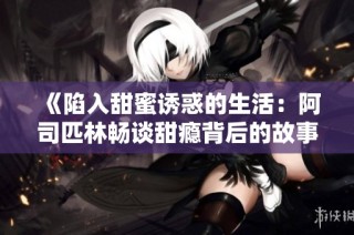 《陷入甜蜜诱惑的生活：阿司匹林畅谈甜瘾背后的故事》
