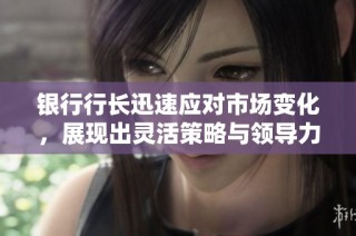 银行行长迅速应对市场变化，展现出灵活策略与领导力