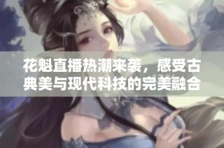 花魁直播热潮来袭，感受古典美与现代科技的完美融合